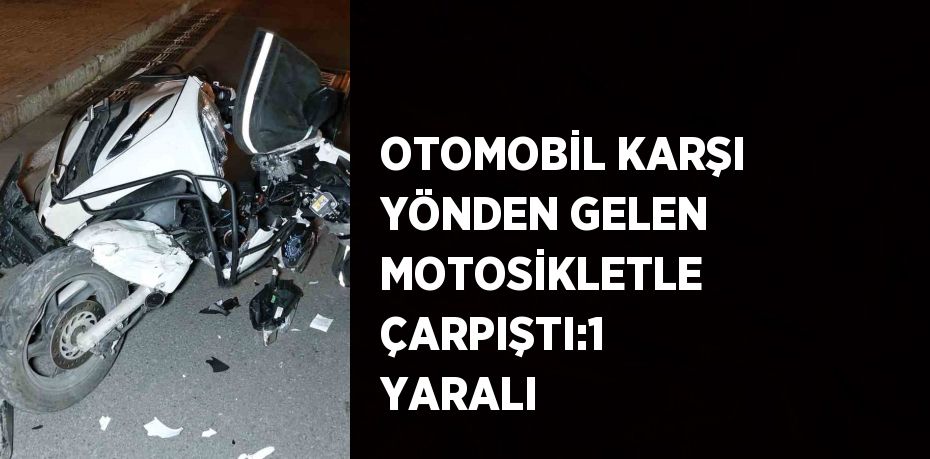 OTOMOBİL KARŞI YÖNDEN GELEN MOTOSİKLETLE ÇARPIŞTI:1 YARALI