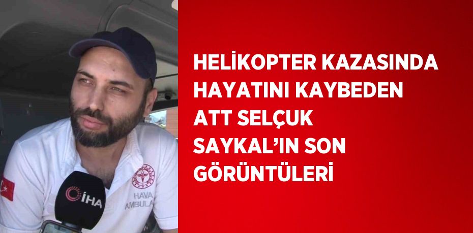 HELİKOPTER KAZASINDA HAYATINI KAYBEDEN ATT SELÇUK SAYKAL’IN SON GÖRÜNTÜLERİ