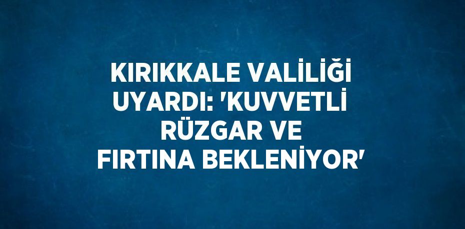 KIRIKKALE VALİLİĞİ UYARDI: 'KUVVETLİ RÜZGAR VE FIRTINA BEKLENİYOR'