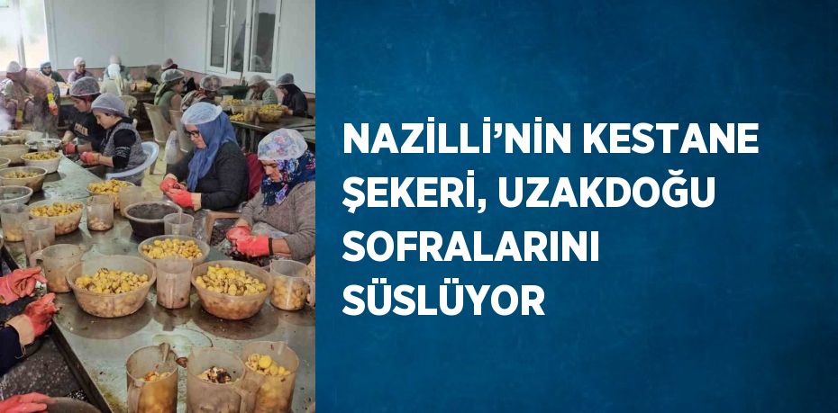 NAZİLLİ’NİN KESTANE ŞEKERİ, UZAKDOĞU SOFRALARINI SÜSLÜYOR