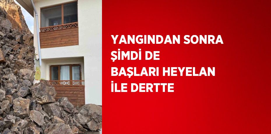 YANGINDAN SONRA ŞİMDİ DE BAŞLARI HEYELAN İLE DERTTE