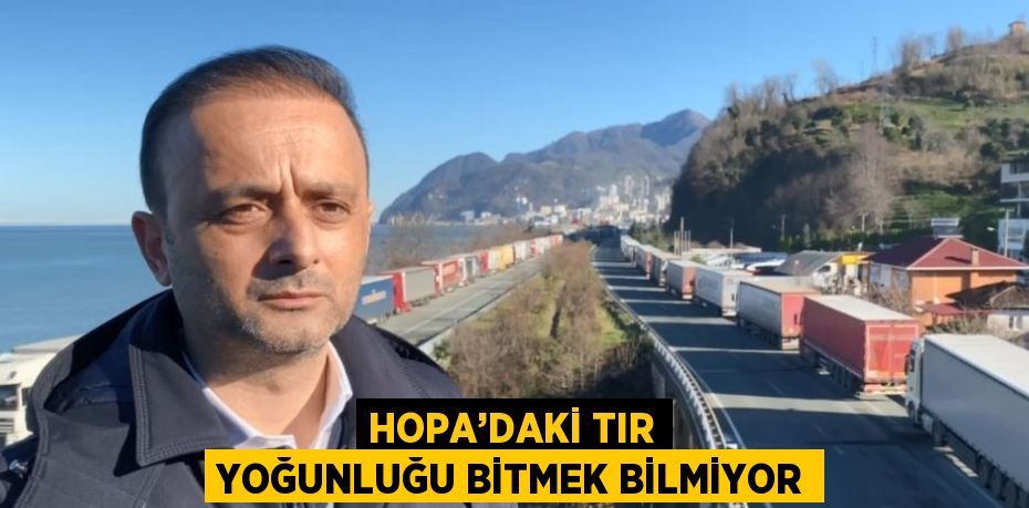 HOPA’DAKİ TIR YOĞUNLUĞU BİTMEK BİLMİYOR