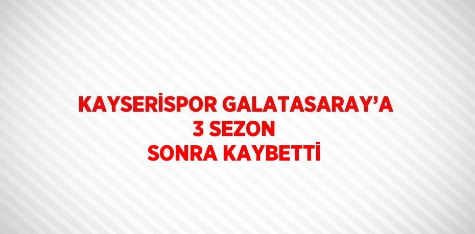 KAYSERİSPOR GALATASARAY’A 3 SEZON SONRA KAYBETTİ