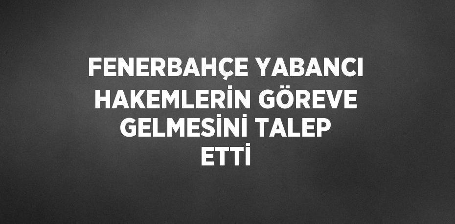 FENERBAHÇE YABANCI HAKEMLERİN GÖREVE GELMESİNİ TALEP ETTİ