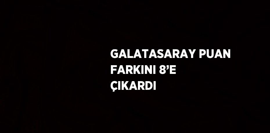 GALATASARAY PUAN FARKINI 8’E ÇIKARDI