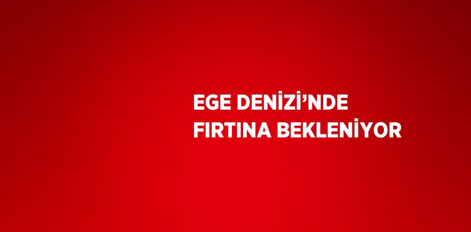 EGE DENİZİ’NDE FIRTINA BEKLENİYOR