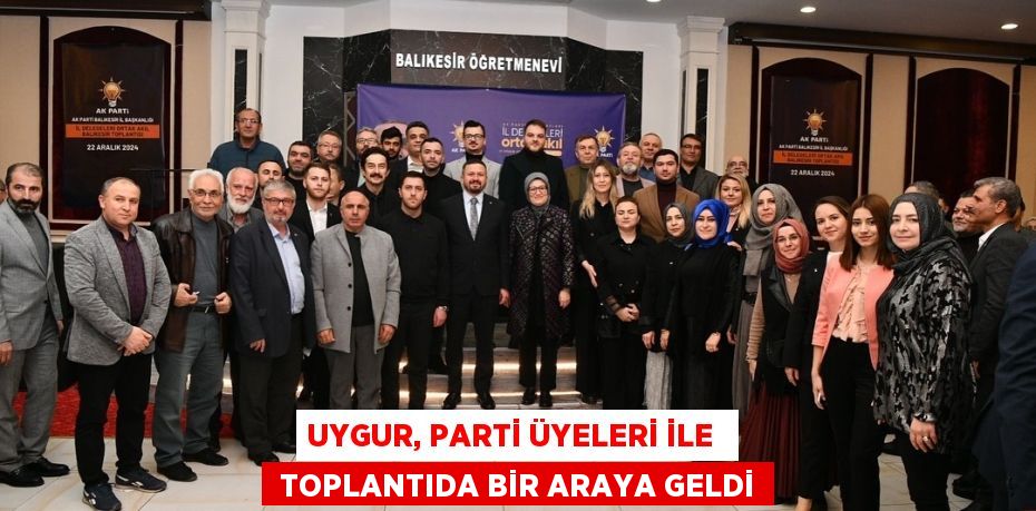 UYGUR, PARTİ ÜYELERİ İLE   TOPLANTIDA BİR ARAYA GELDİ