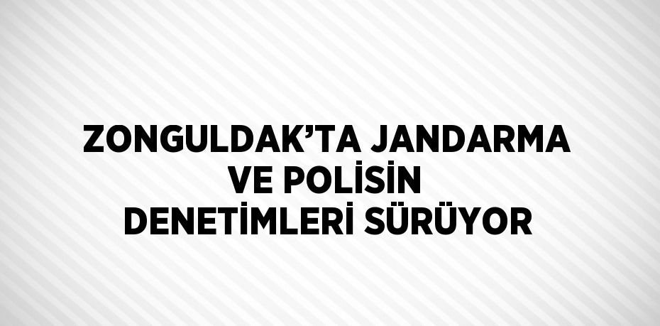 ZONGULDAK’TA JANDARMA VE POLİSİN DENETİMLERİ SÜRÜYOR