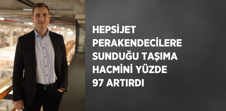 HEPSİJET PERAKENDECİLERE SUNDUĞU TAŞIMA HACMİNİ YÜZDE 97 ARTIRDI