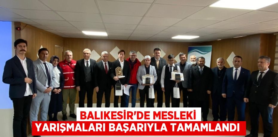 BALIKESİR'DE MESLEKİ YARIŞMALARI BAŞARIYLA TAMAMLANDI