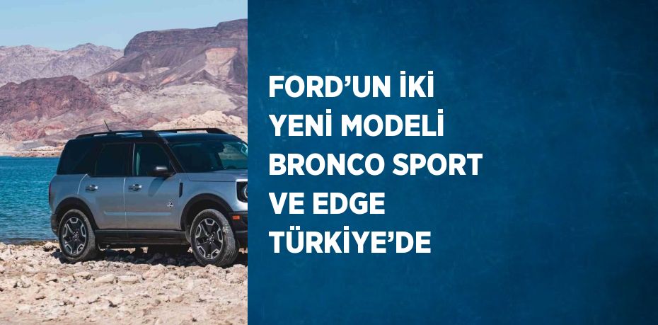 FORD’UN İKİ YENİ MODELİ BRONCO SPORT VE EDGE TÜRKİYE’DE