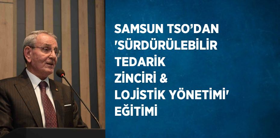 SAMSUN TSO’DAN 'SÜRDÜRÜLEBİLİR TEDARİK ZİNCİRİ & LOJİSTİK YÖNETİMİ' EĞİTİMİ