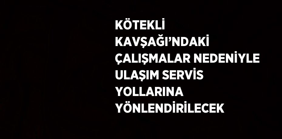 KÖTEKLİ KAVŞAĞI’NDAKİ ÇALIŞMALAR NEDENİYLE ULAŞIM SERVİS YOLLARINA YÖNLENDİRİLECEK