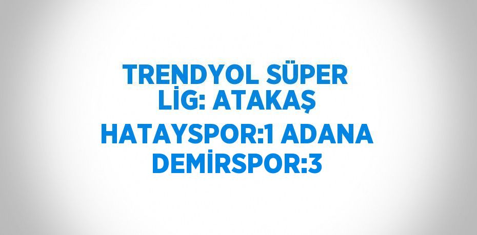 TRENDYOL SÜPER LİG: ATAKAŞ HATAYSPOR:1 ADANA DEMİRSPOR:3