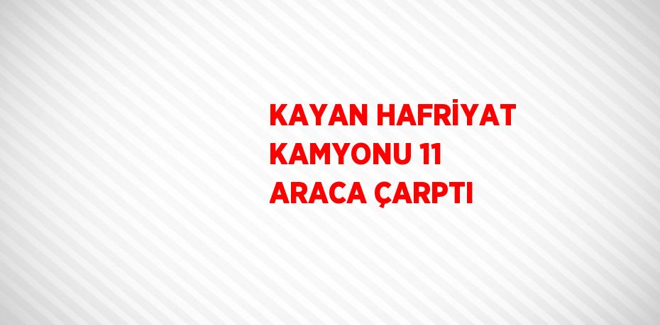 KAYAN HAFRİYAT KAMYONU 11 ARACA ÇARPTI