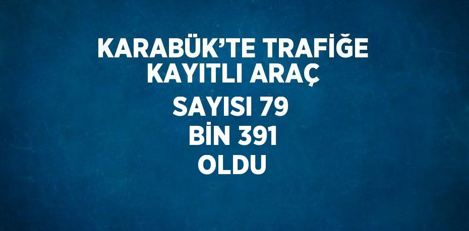 KARABÜK’TE TRAFİĞE KAYITLI ARAÇ SAYISI 79 BİN 391 OLDU