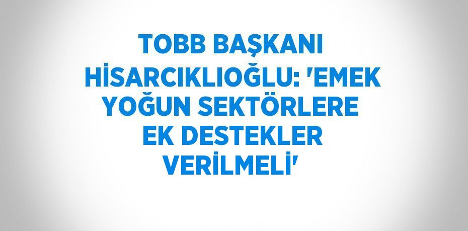 TOBB BAŞKANI HİSARCIKLIOĞLU: 'EMEK YOĞUN SEKTÖRLERE EK DESTEKLER VERİLMELİ'