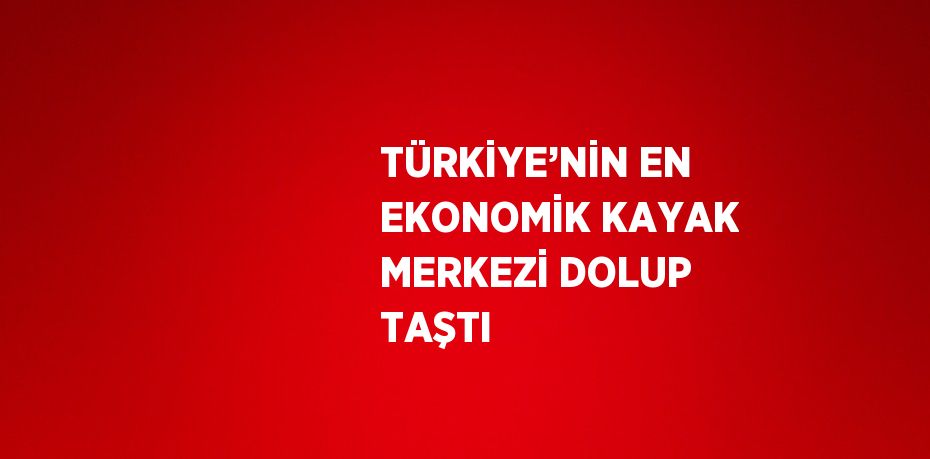 TÜRKİYE’NİN EN EKONOMİK KAYAK MERKEZİ DOLUP TAŞTI