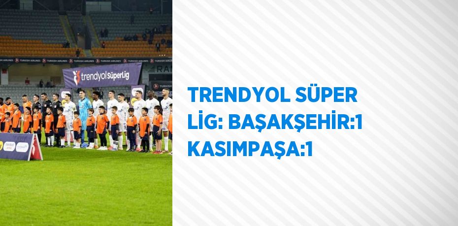 TRENDYOL SÜPER LİG: BAŞAKŞEHİR:1 KASIMPAŞA:1