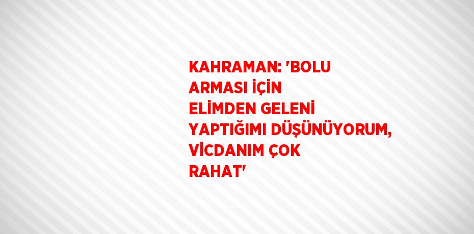 KAHRAMAN: 'BOLU ARMASI İÇİN ELİMDEN GELENİ YAPTIĞIMI DÜŞÜNÜYORUM, VİCDANIM ÇOK RAHAT'