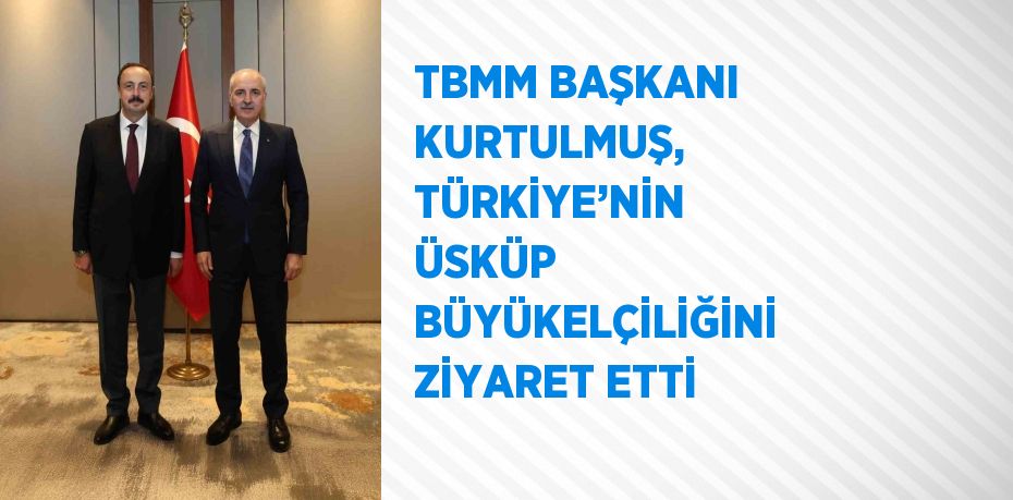 TBMM BAŞKANI KURTULMUŞ, TÜRKİYE’NİN ÜSKÜP BÜYÜKELÇİLİĞİNİ ZİYARET ETTİ