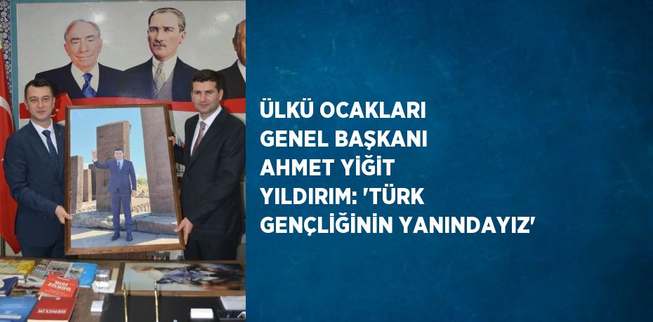 ÜLKÜ OCAKLARI GENEL BAŞKANI AHMET YİĞİT YILDIRIM: 'TÜRK GENÇLİĞİNİN YANINDAYIZ'