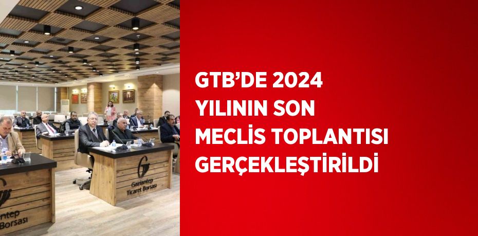 GTB’DE 2024 YILININ SON MECLİS TOPLANTISI GERÇEKLEŞTİRİLDİ