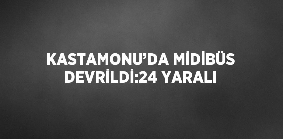 KASTAMONU’DA MİDİBÜS DEVRİLDİ:24 YARALI