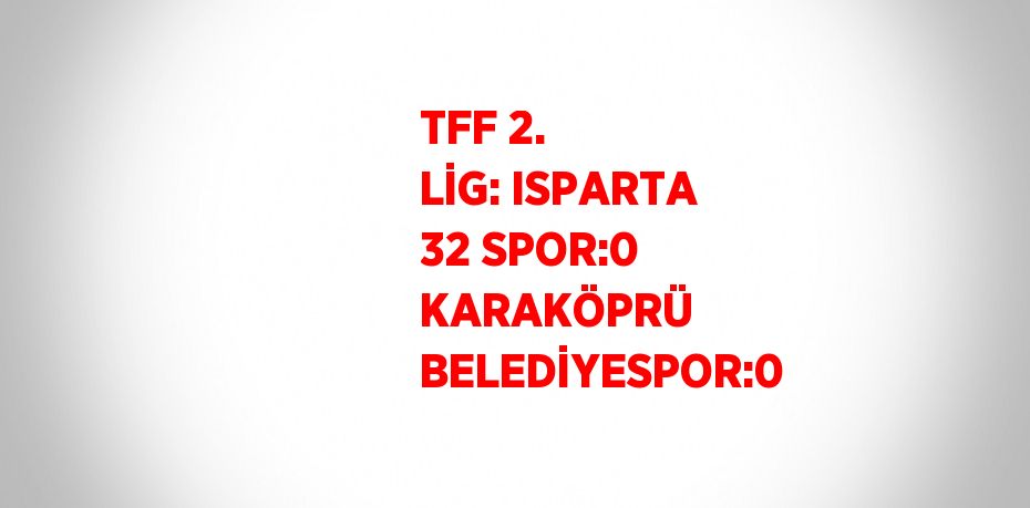 TFF 2. LİG: ISPARTA 32 SPOR:0 KARAKÖPRÜ BELEDİYESPOR:0