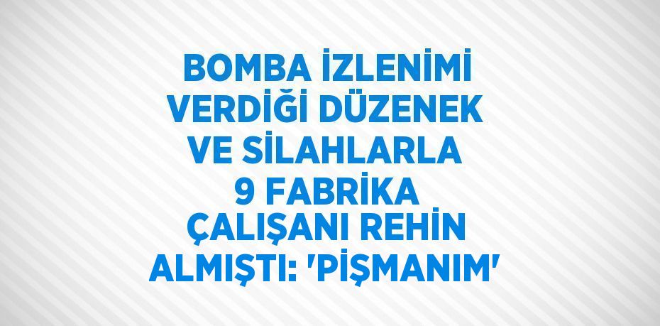 BOMBA İZLENİMİ VERDİĞİ DÜZENEK VE SİLAHLARLA 9 FABRİKA ÇALIŞANI REHİN ALMIŞTI: 'PİŞMANIM'