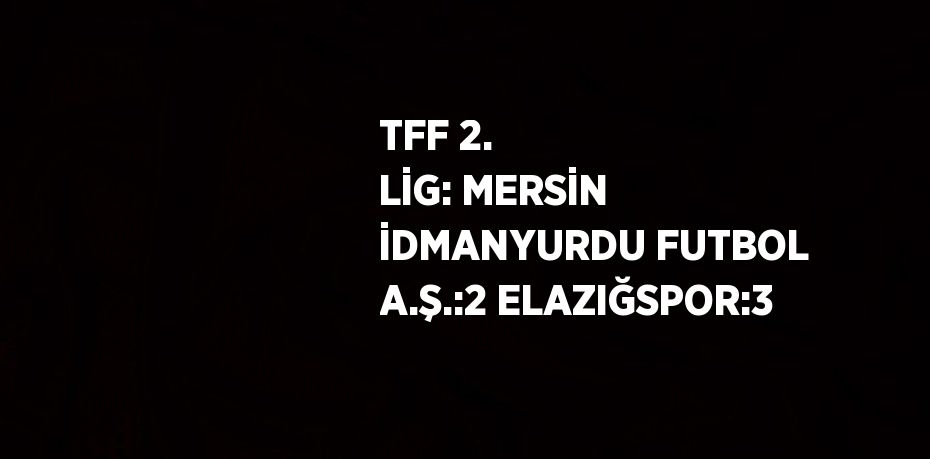 TFF 2. LİG: MERSİN İDMANYURDU FUTBOL A.Ş.:2 ELAZIĞSPOR:3