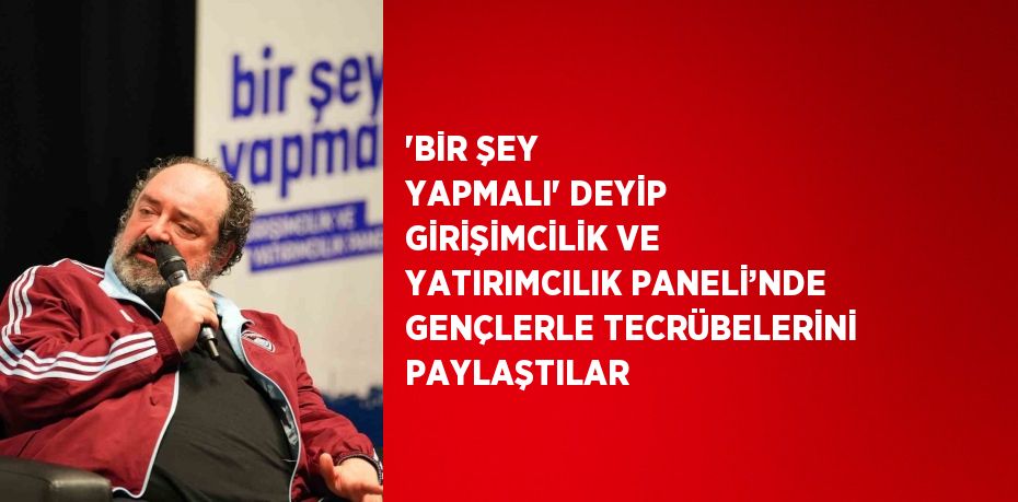 'BİR ŞEY YAPMALI' DEYİP GİRİŞİMCİLİK VE YATIRIMCILIK PANELİ’NDE GENÇLERLE TECRÜBELERİNİ PAYLAŞTILAR