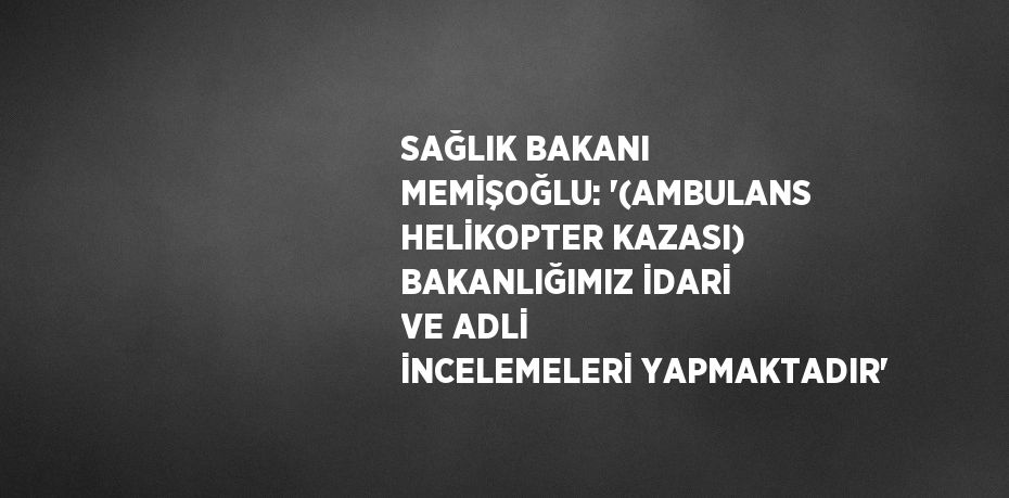 SAĞLIK BAKANI MEMİŞOĞLU: '(AMBULANS HELİKOPTER KAZASI) BAKANLIĞIMIZ İDARİ VE ADLİ İNCELEMELERİ YAPMAKTADIR'