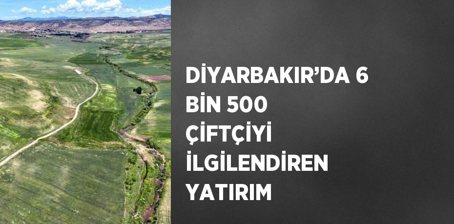 DİYARBAKIR’DA 6 BİN 500 ÇİFTÇİYİ İLGİLENDİREN YATIRIM