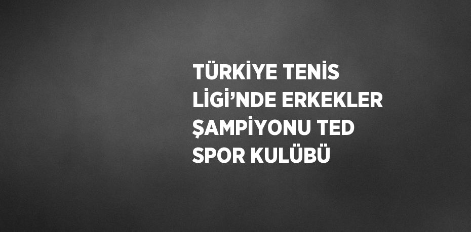 TÜRKİYE TENİS LİGİ’NDE ERKEKLER ŞAMPİYONU TED SPOR KULÜBÜ