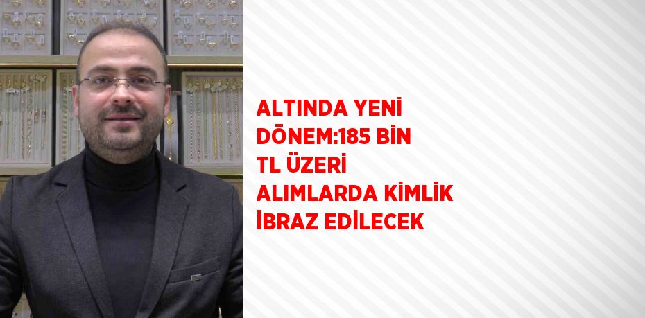 ALTINDA YENİ DÖNEM:185 BİN TL ÜZERİ ALIMLARDA KİMLİK İBRAZ EDİLECEK