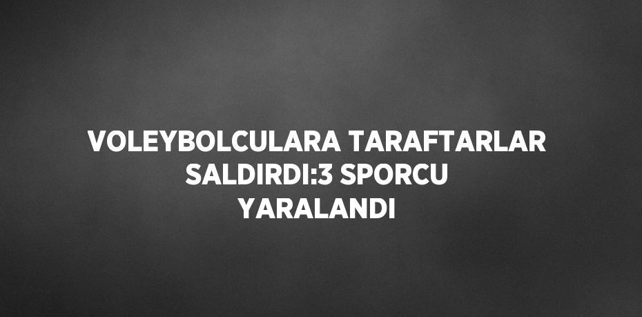 VOLEYBOLCULARA TARAFTARLAR SALDIRDI:3 SPORCU YARALANDI