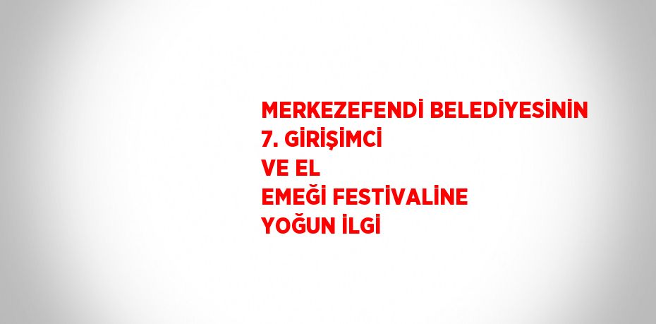 MERKEZEFENDİ BELEDİYESİNİN 7. GİRİŞİMCİ VE EL EMEĞİ FESTİVALİNE YOĞUN İLGİ