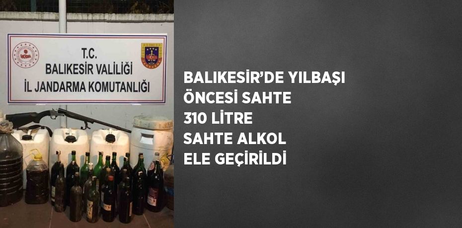 BALIKESİR’DE YILBAŞI ÖNCESİ SAHTE 310 LİTRE SAHTE ALKOL ELE GEÇİRİLDİ