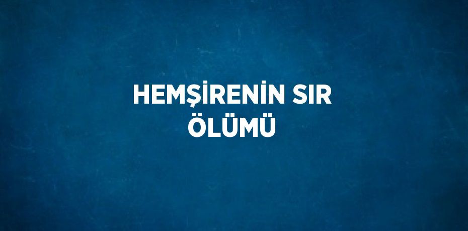 HEMŞİRENİN SIR ÖLÜMÜ