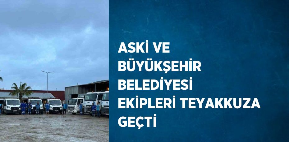 ASKİ VE BÜYÜKŞEHİR BELEDİYESİ EKİPLERİ TEYAKKUZA GEÇTİ