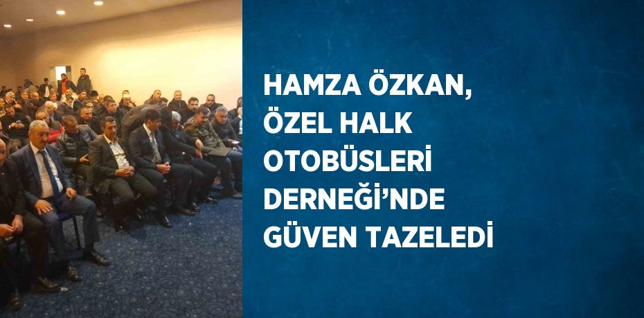 HAMZA ÖZKAN, ÖZEL HALK OTOBÜSLERİ DERNEĞİ’NDE GÜVEN TAZELEDİ