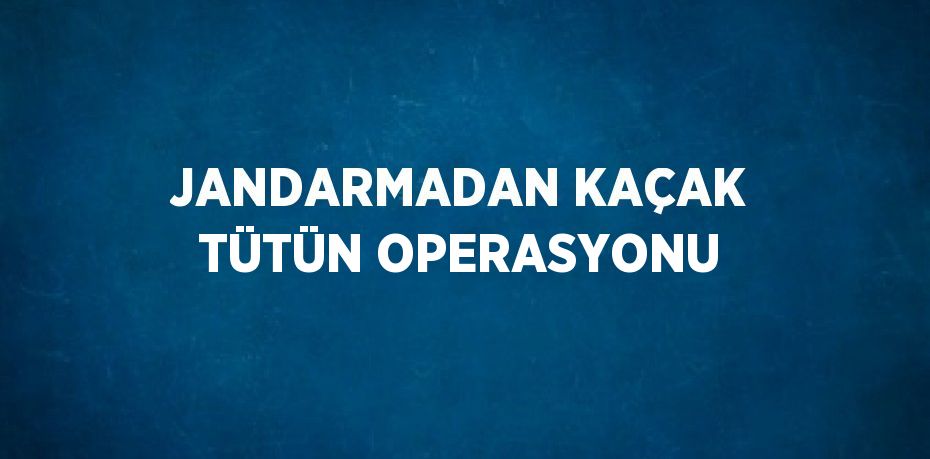 JANDARMADAN KAÇAK TÜTÜN OPERASYONU