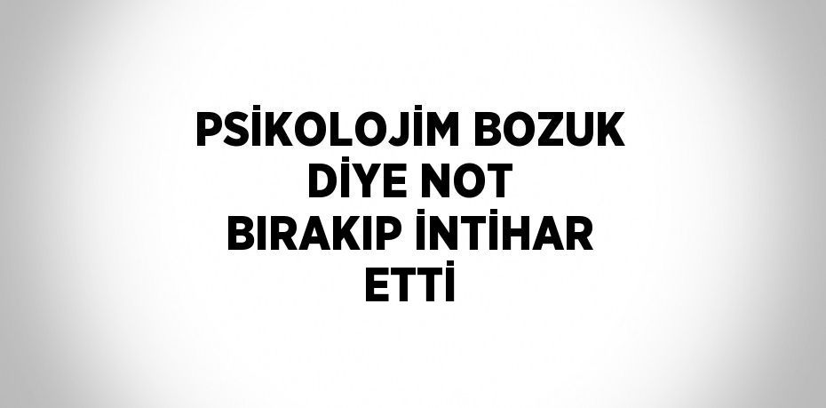 PSİKOLOJİM BOZUK DİYE NOT BIRAKIP İNTİHAR ETTİ