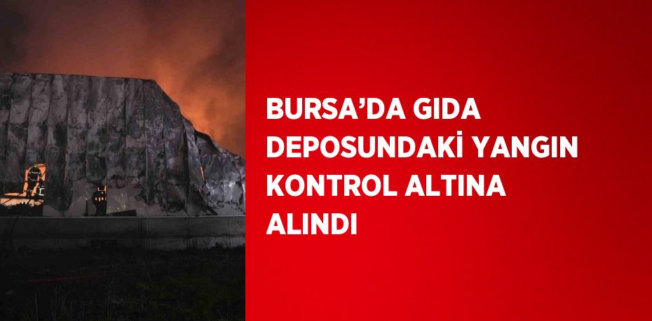 BURSA’DA GIDA DEPOSUNDAKİ YANGIN KONTROL ALTINA ALINDI