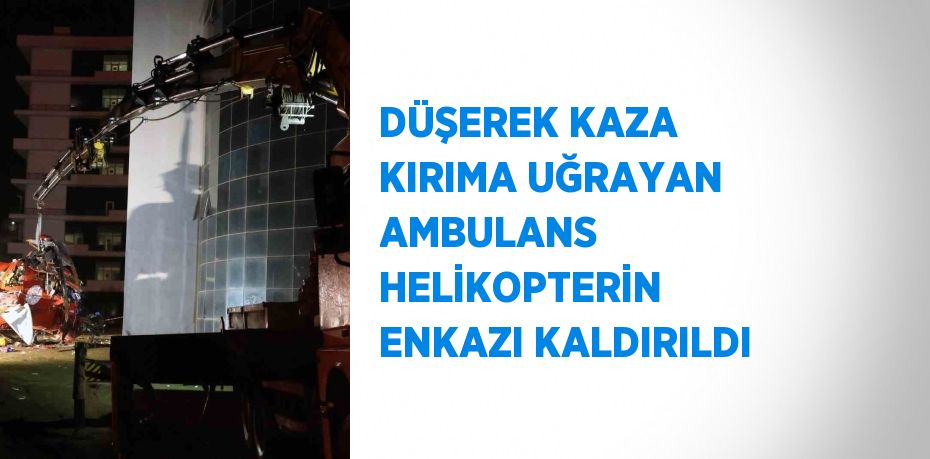 DÜŞEREK KAZA KIRIMA UĞRAYAN AMBULANS HELİKOPTERİN ENKAZI KALDIRILDI