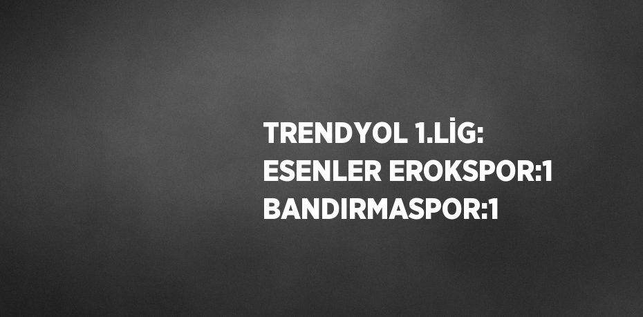 TRENDYOL 1.LİG: ESENLER EROKSPOR:1 BANDIRMASPOR:1