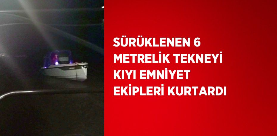 SÜRÜKLENEN 6 METRELİK TEKNEYİ KIYI EMNİYET EKİPLERİ KURTARDI