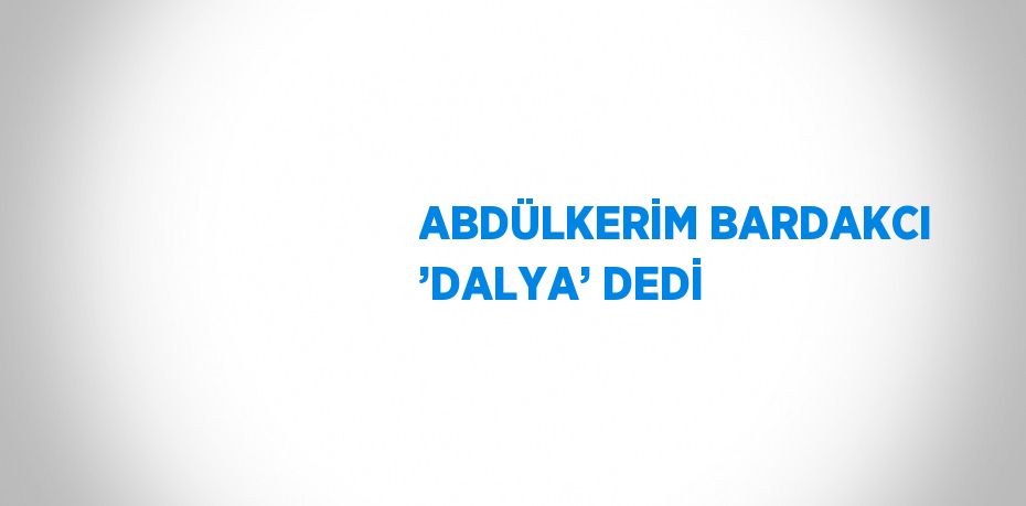 ABDÜLKERİM BARDAKCI ’DALYA’ DEDİ