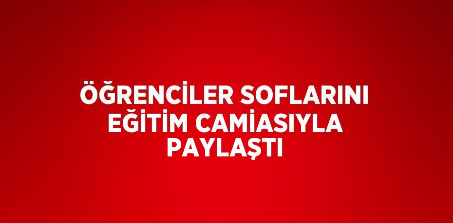 ÖĞRENCİLER SOFLARINI EĞİTİM CAMİASIYLA PAYLAŞTI